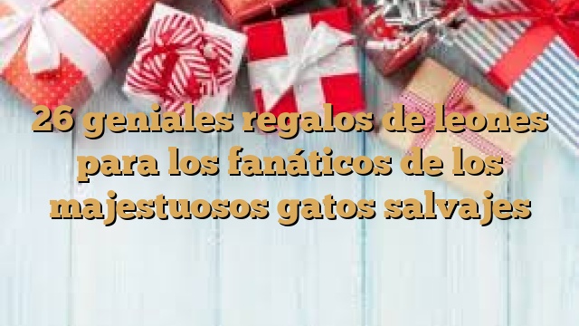 26 geniales regalos de leones para los fanáticos de los majestuosos gatos salvajes